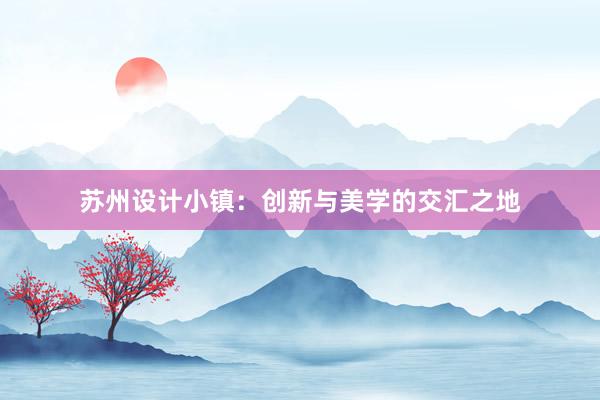 苏州设计小镇：创新与美学的交汇之地